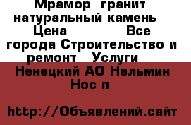 Мрамор, гранит, натуральный камень! › Цена ­ 10 000 - Все города Строительство и ремонт » Услуги   . Ненецкий АО,Нельмин Нос п.